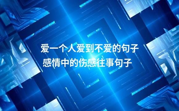 爱一个人爱到不爱的句子 感情中的伤感往事句子